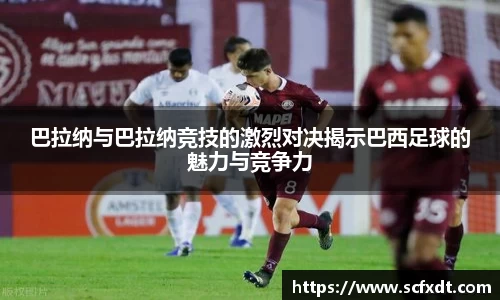 巴拉纳与巴拉纳竞技的激烈对决揭示巴西足球的魅力与竞争力