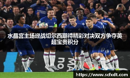 水晶宫主场迎战切尔西期待精彩对决双方争夺英超宝贵积分