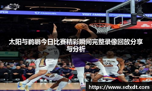 太阳与鹈鹕今日比赛精彩瞬间完整录像回放分享与分析