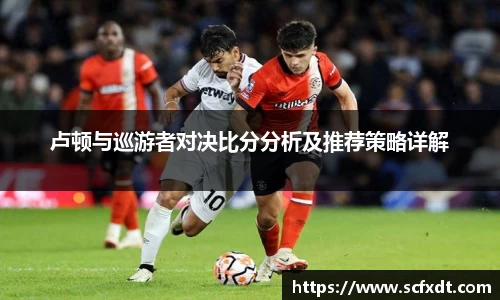 卢顿与巡游者对决比分分析及推荐策略详解